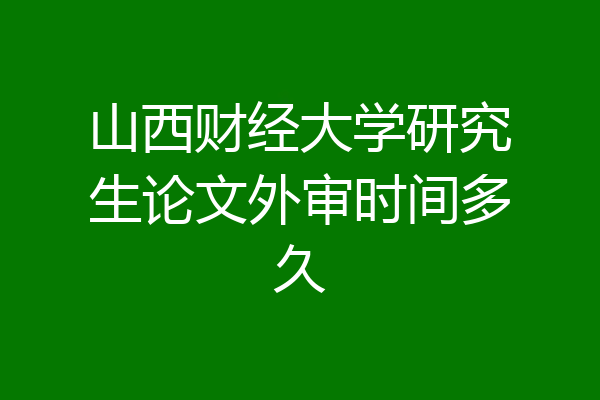 山西财经大学研究生论文外审时间多久
