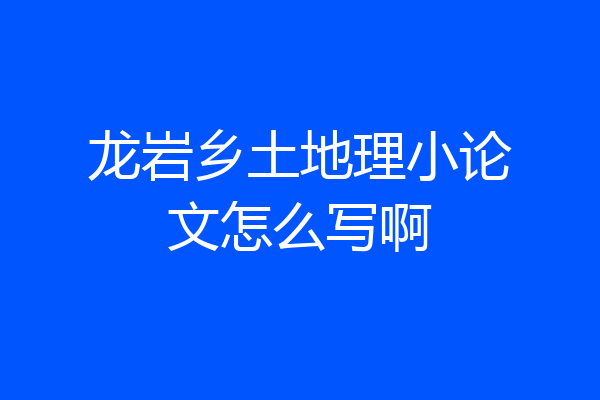 龙岩乡土地理小论文怎么写啊