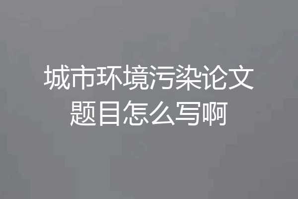 城市环境污染论文题目怎么写啊