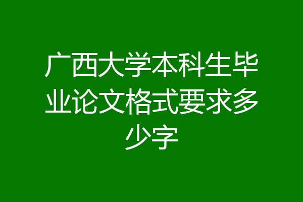 广西大学本科生毕业论文格式要求多少字
