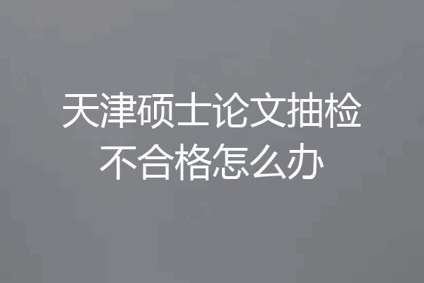 天津硕士论文抽检不合格怎么办
