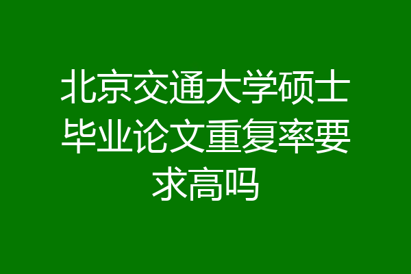 北京交通大学硕士毕业论文重复率要求高吗