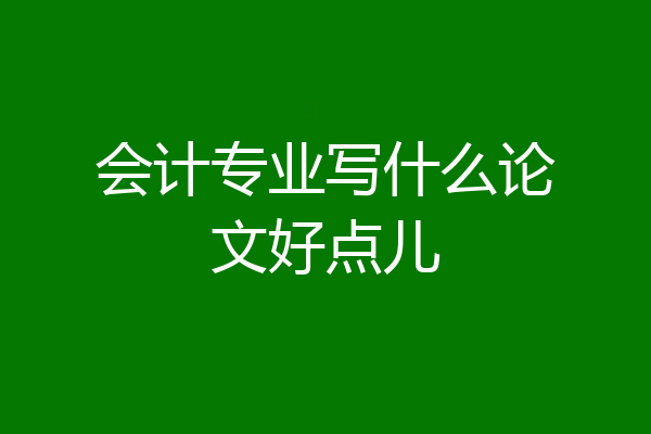 会计专业写什么论文好点儿