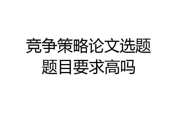 竞争策略论文选题题目要求高吗