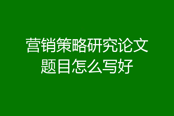 营销策略研究论文题目怎么写好