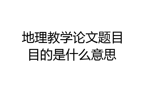 地理教学论文题目目的是什么意思