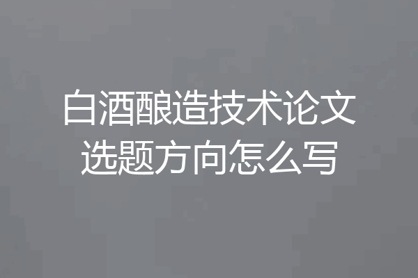 白酒酿造技术论文选题方向怎么写