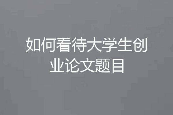 如何看待大学生创业论文题目