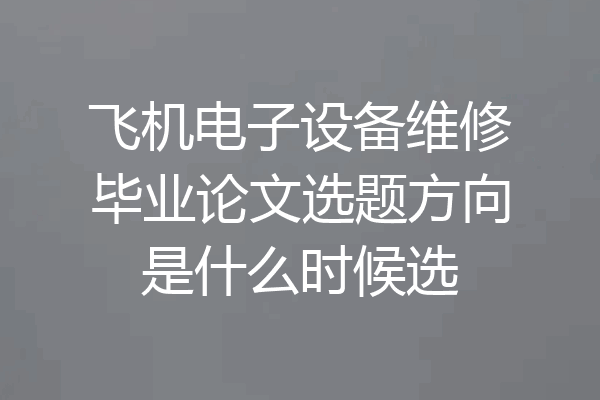 飞机电子设备维修毕业论文选题方向是什么时候选