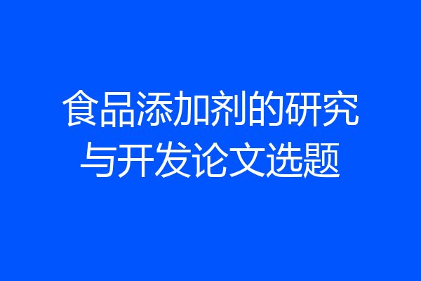 食品添加剂的研究与开发论文选题