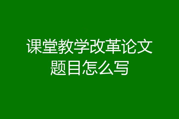 课堂教学改革论文题目怎么写