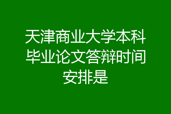 天津商业大学本科毕业论文答辩时间安排是
