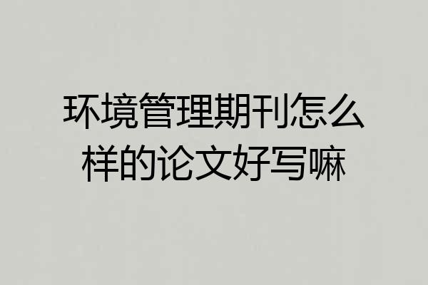 环境管理期刊怎么样的论文好写嘛