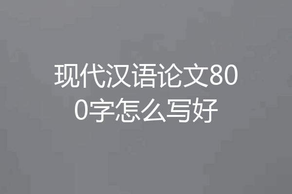 现代汉语论文800字怎么写好