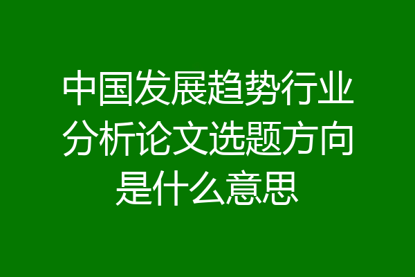 中国发展趋势行业分析论文选题方向是什么意思