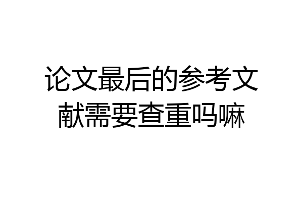 论文最后的参考文献需要查重吗嘛