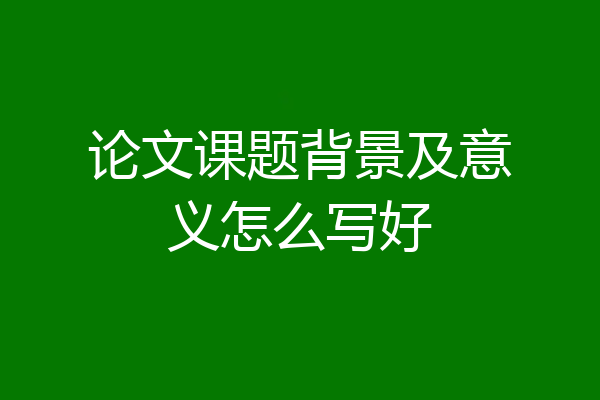 论文课题背景及意义怎么写好