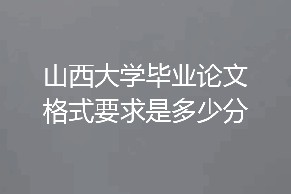 山西大学毕业论文格式要求是多少分