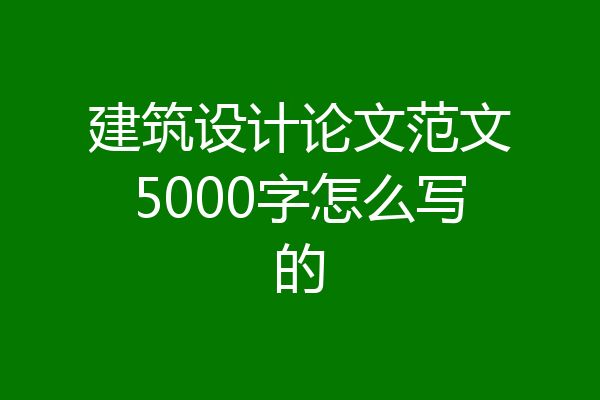 建筑设计论文范文5000字怎么写的