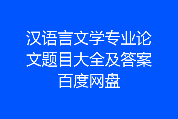 汉语言文学专业论文题目大全及答案百度网盘