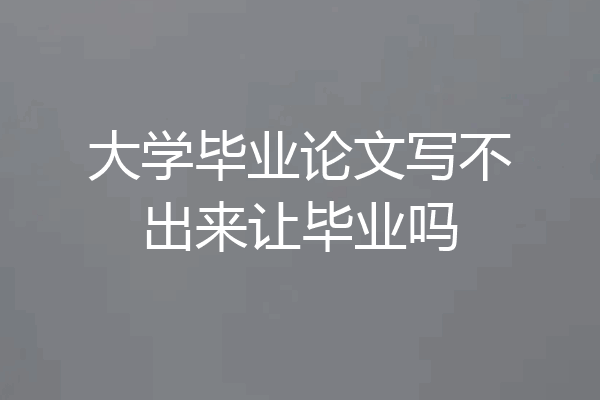 大学毕业论文写不出来让毕业吗