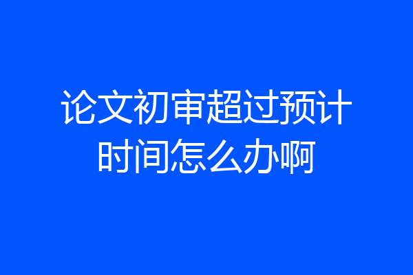 论文初审超过预计时间怎么办啊