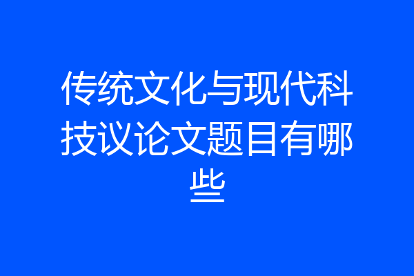 传统文化与现代科技议论文题目有哪些