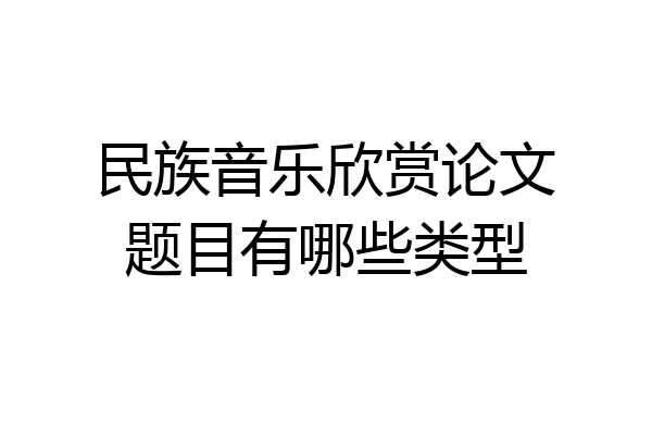 民族音乐欣赏论文题目有哪些类型