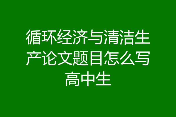 循环经济与清洁生产论文题目怎么写高中生
