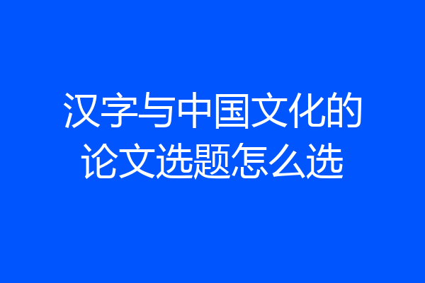 汉字与中国文化的论文选题怎么选