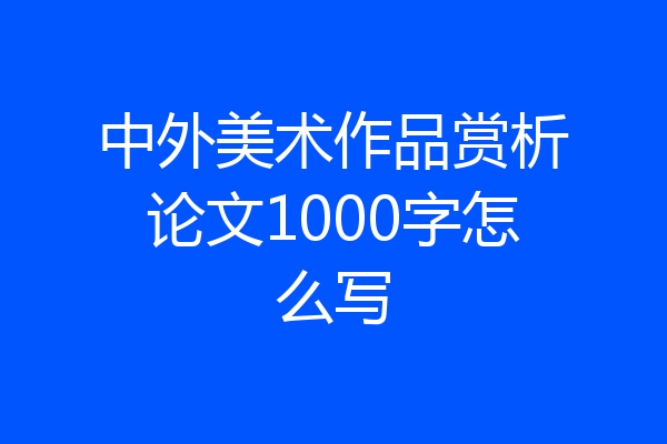 中外美术作品赏析论文1000字怎么写