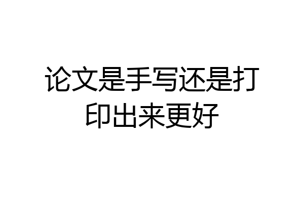 论文是手写还是打印出来更好