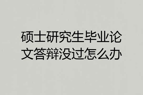 硕士研究生毕业论文答辩没过怎么办