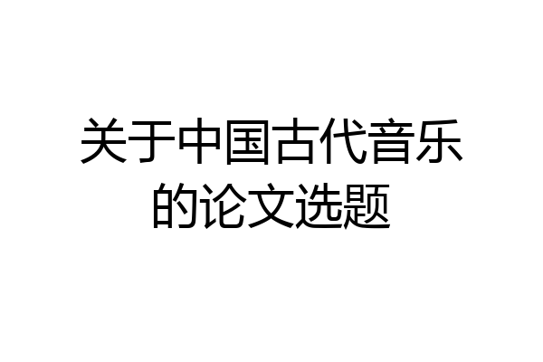 关于中国古代音乐的论文选题