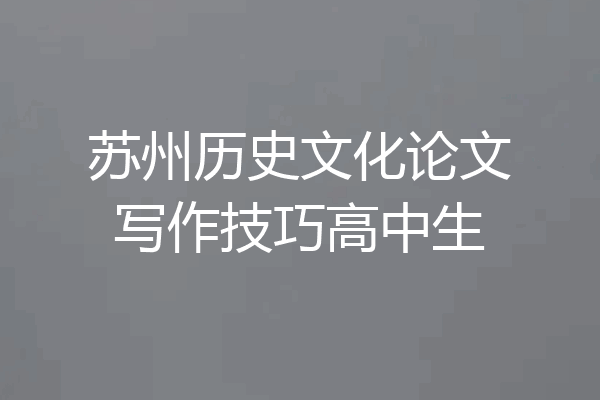 苏州历史文化论文写作技巧高中生