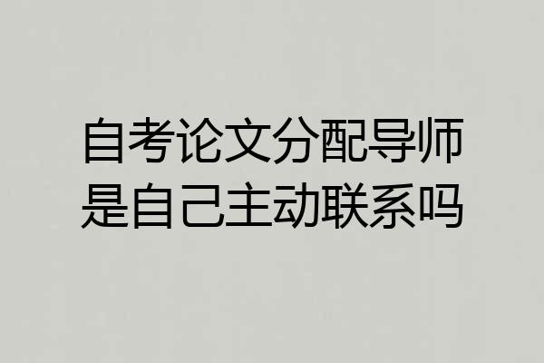自考论文分配导师是自己主动联系吗