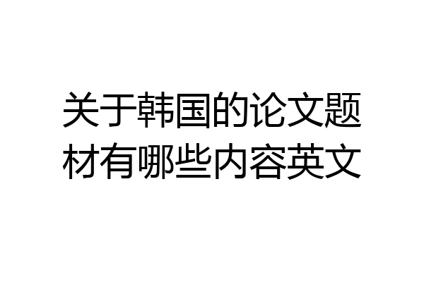 关于韩国的论文题材有哪些内容英文
