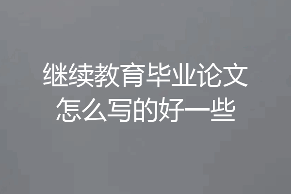 继续教育毕业论文怎么写的好一些