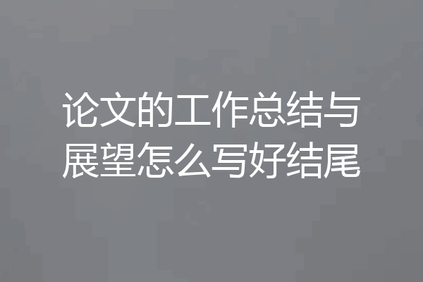 论文的工作总结与展望怎么写好结尾