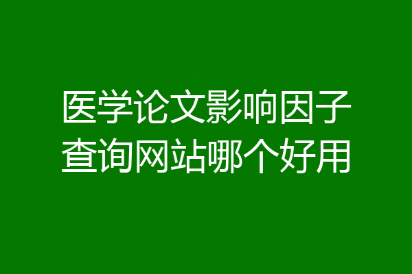 医学论文影响因子查询网站哪个好用