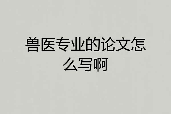 兽医专业的论文怎么写啊