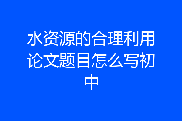 水资源的合理利用论文题目怎么写初中