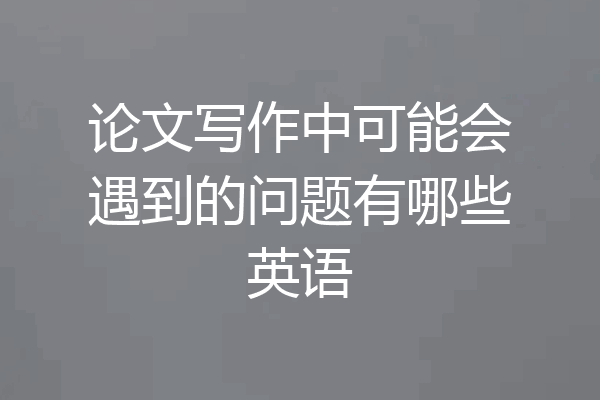 论文写作中可能会遇到的问题有哪些英语