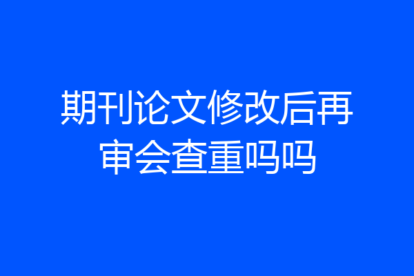 期刊论文修改后再审会查重吗吗