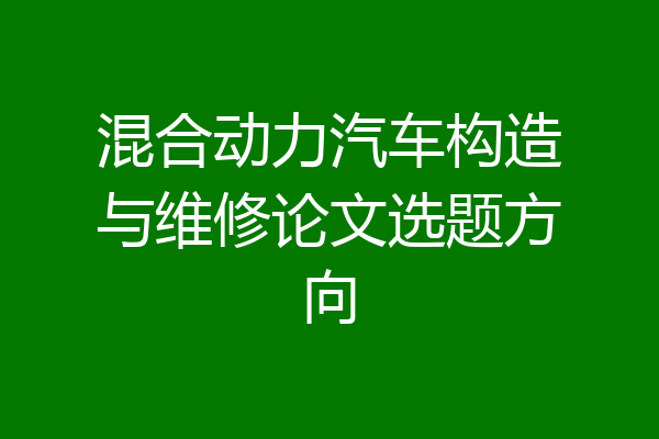 混合动力汽车构造与维修论文选题方向