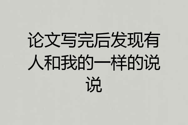 论文写完后发现有人和我的一样的说说