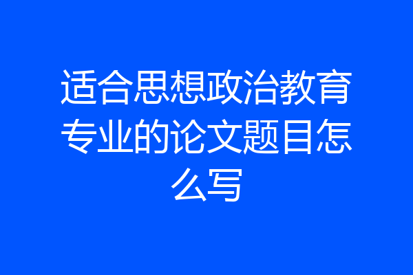 适合思想政治教育专业的论文题目怎么写