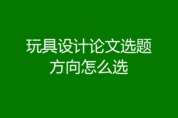 玩具设计论文选题方向怎么选