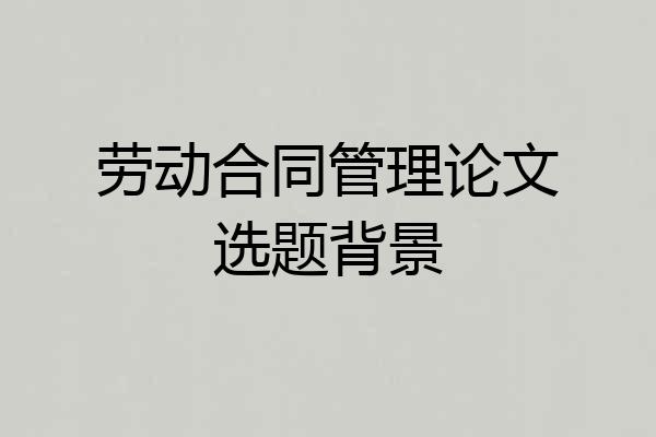 劳动合同管理论文选题背景