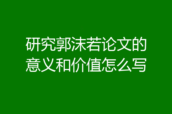 研究郭沫若论文的意义和价值怎么写